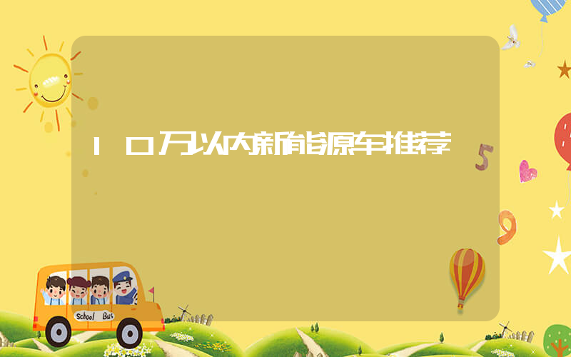 10万以内新能源车推荐