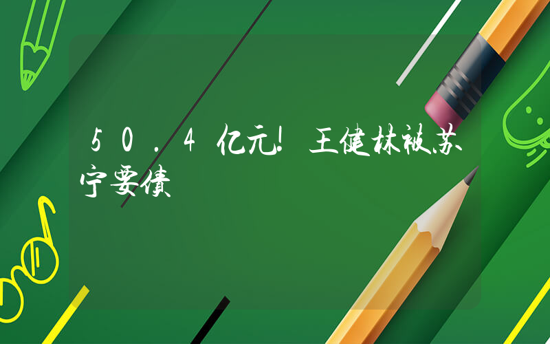 50.4亿元!王健林被苏宁要债