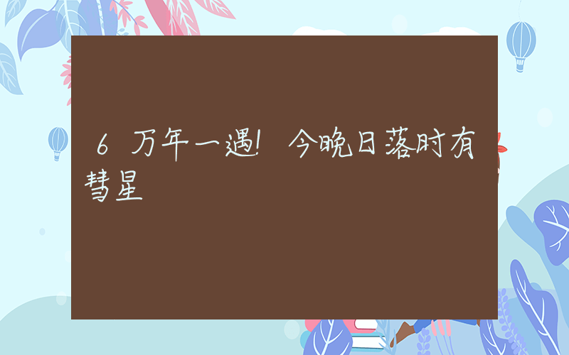 6万年一遇!今晚日落时有彗星