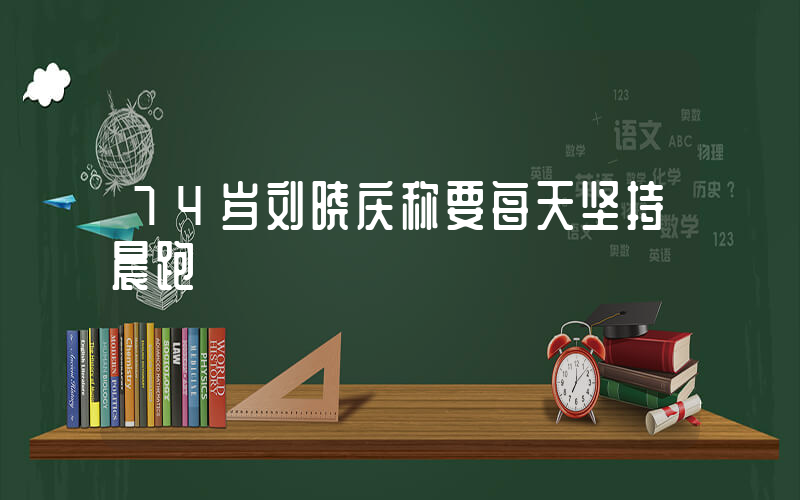 74岁刘晓庆称要每天坚持晨跑