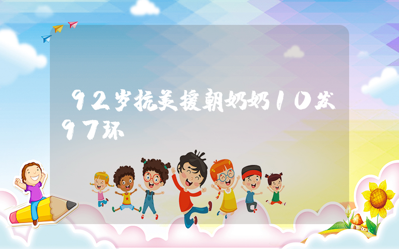 92岁抗美援朝奶奶10发97环