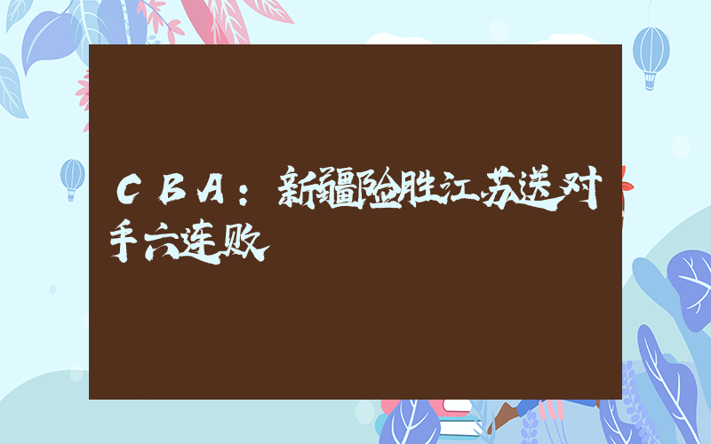 CBA：新疆险胜江苏送对手六连败