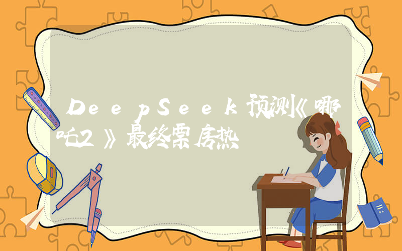 DeepSeek预测《哪吒2》最终票房热