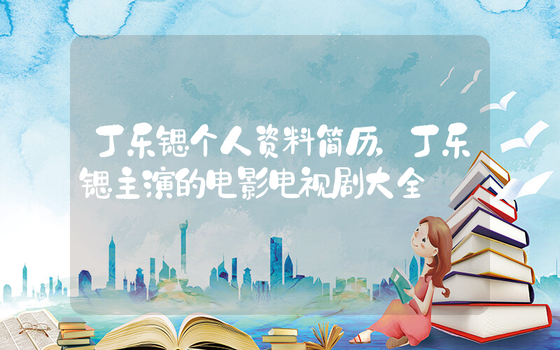 丁乐锶个人资料简历，丁乐锶主演的电影电视剧大全