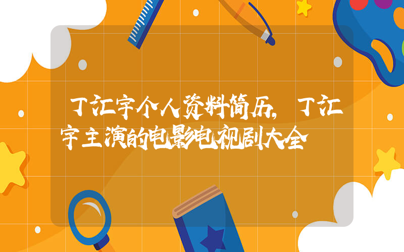 丁汇宇个人资料简历，丁汇宇主演的电影电视剧大全
