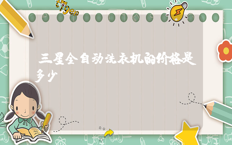 三星全自动洗衣机的价格是多少