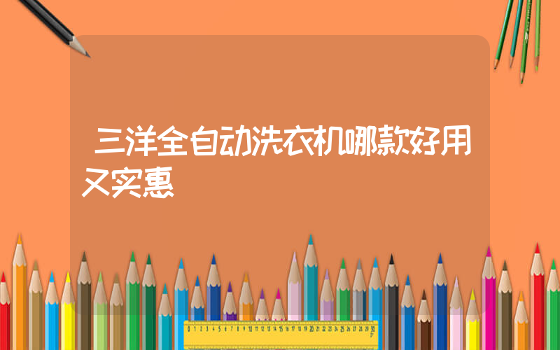 三洋全自动洗衣机哪款好用又实惠