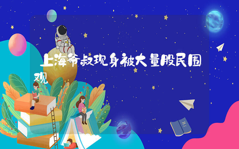 上海爷叔现身被大量股民围观