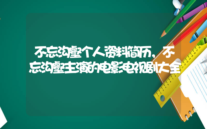 不忘沟壑个人资料简历，不忘沟壑主演的电影电视剧大全