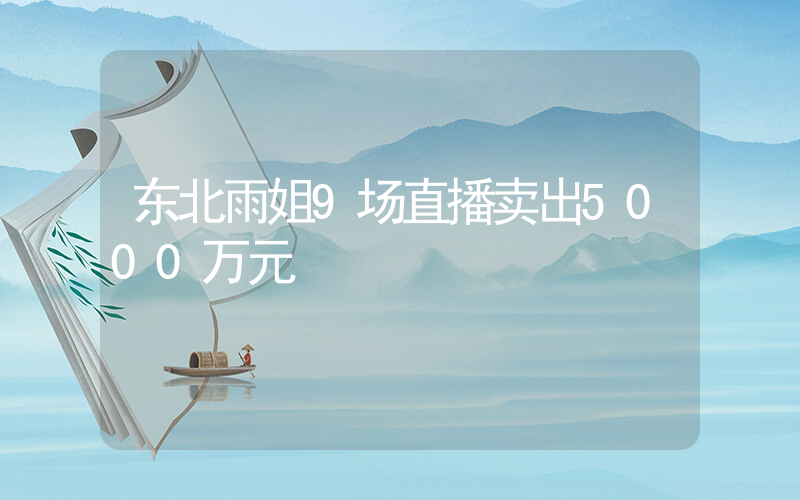 东北雨姐9场直播卖出5000万元