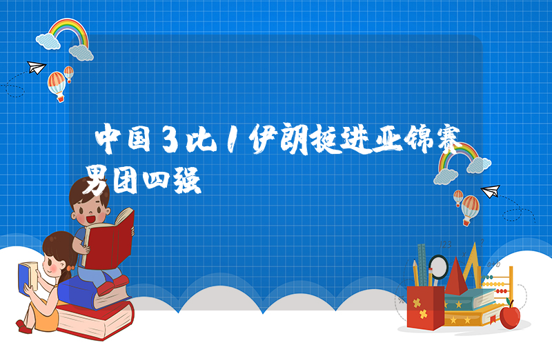 中国3比1伊朗挺进亚锦赛男团四强