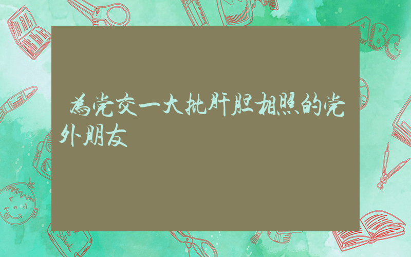 为党交一大批肝胆相照的党外朋友