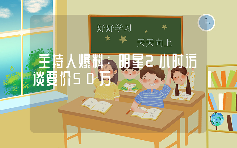 主持人爆料：明星2小时访谈要价50万