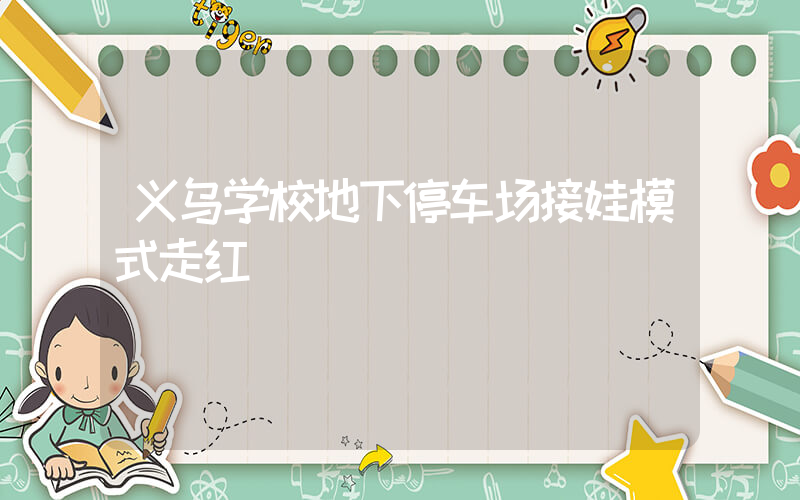 义乌学校地下停车场接娃模式走红