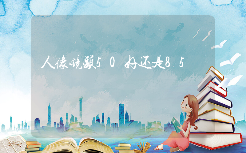 人像镜头50好还是85