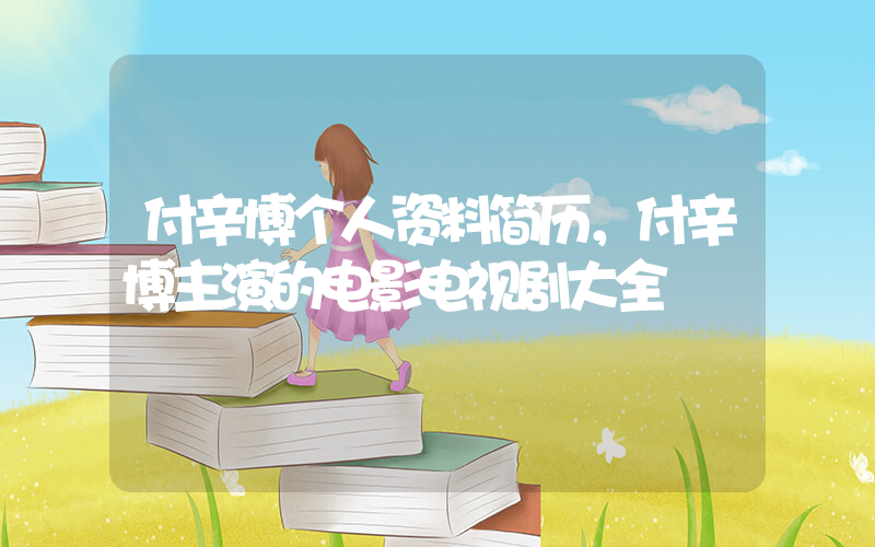 付辛博个人资料简历，付辛博主演的电影电视剧大全