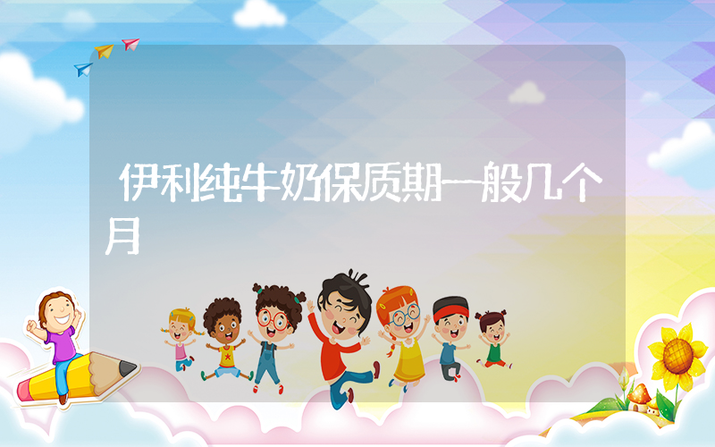 伊利纯牛奶保质期一般几个月