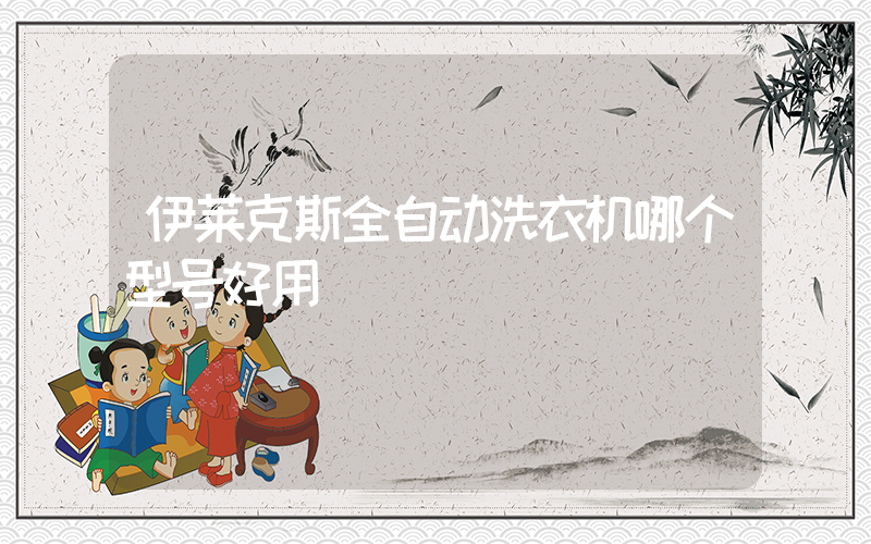 伊莱克斯全自动洗衣机哪个型号好用