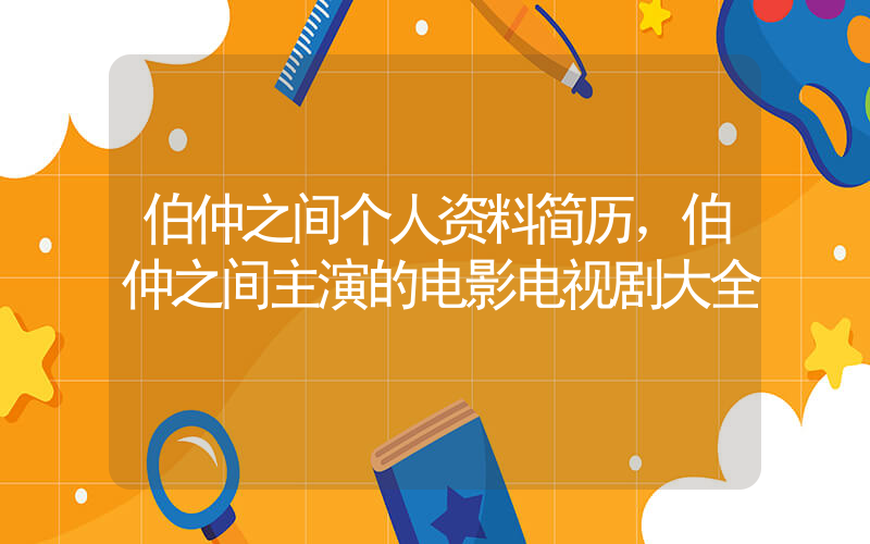 伯仲之间个人资料简历，伯仲之间主演的电影电视剧大全