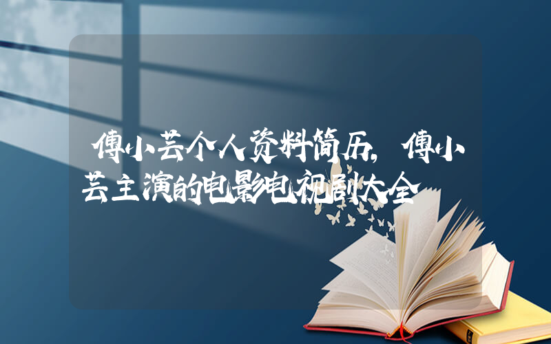 傅小芸个人资料简历，傅小芸主演的电影电视剧大全
