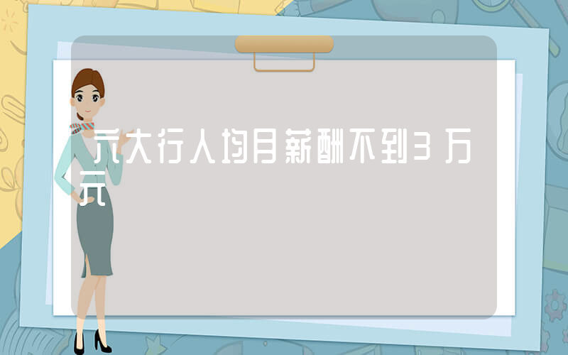 六大行人均月薪酬不到3万元