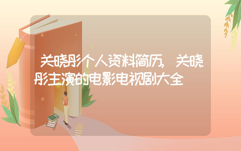 关晓彤个人资料简历,关晓彤主演的电影电视剧大全