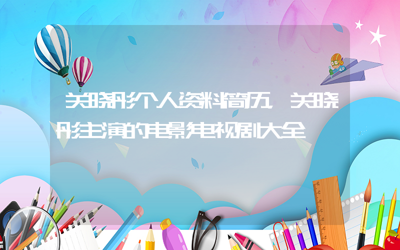 关晓彤个人资料简历，关晓彤主演的电影电视剧大全