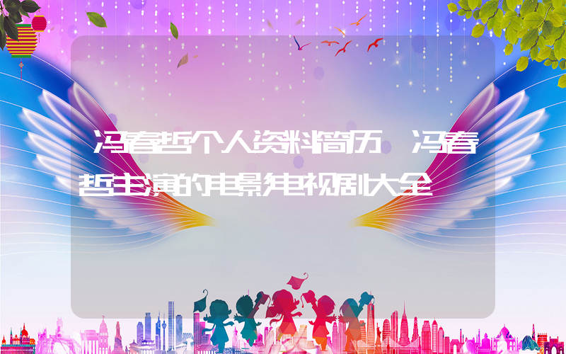 冯春哲个人资料简历,冯春哲主演的电影电视剧大全