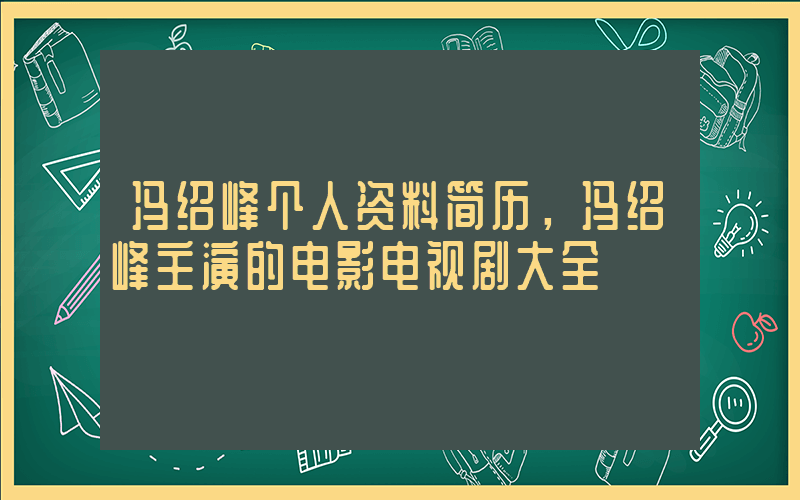 冯绍峰个人资料简历，冯绍峰主演的电影电视剧大全