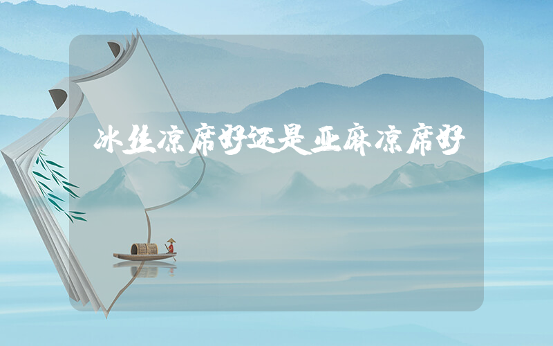冰丝凉席好还是亚麻凉席好