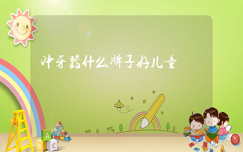 冲牙器什么牌子好儿童