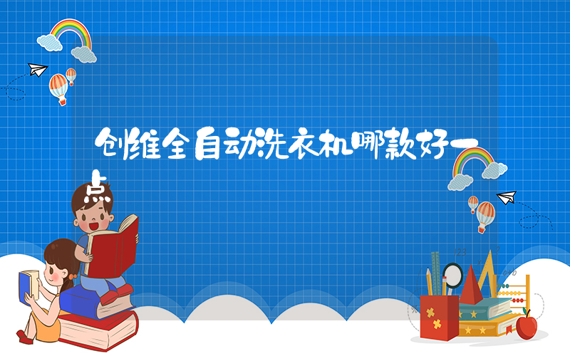 创维全自动洗衣机哪款好一点
