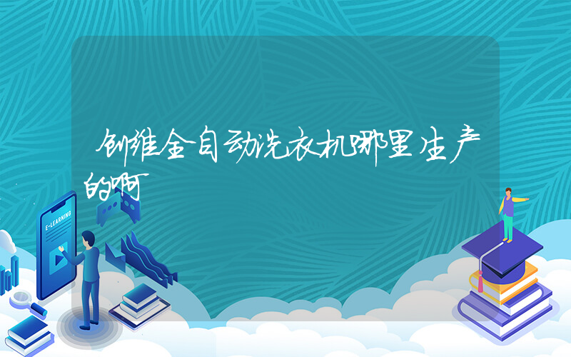 创维全自动洗衣机哪里生产的啊
