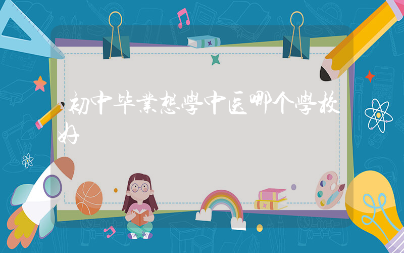 初中毕业想学中医哪个学校好