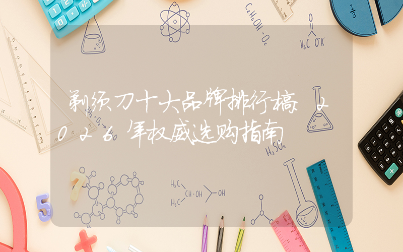 剃须刀十大品牌排行榜：2026年权威选购指南