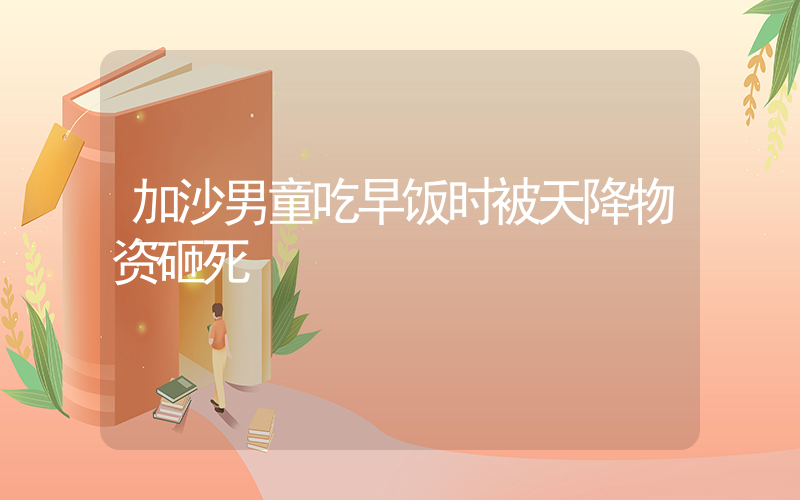 加沙男童吃早饭时被天降物资砸死