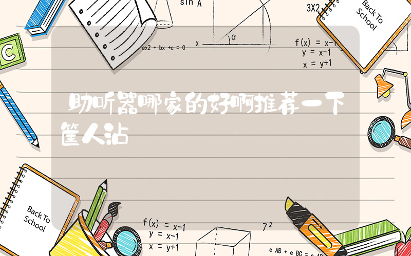 助听器哪家的好啊推荐一下筐人沾