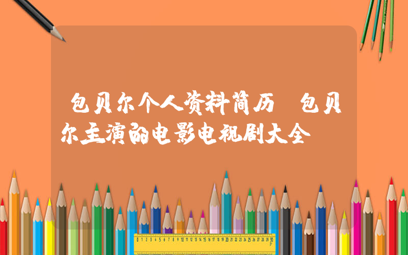 包贝尔个人资料简历,包贝尔主演的电影电视剧大全