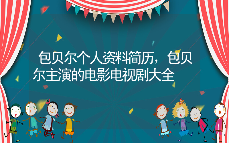 包贝尔个人资料简历，包贝尔主演的电影电视剧大全
