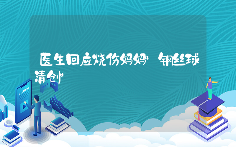 医生回应烧伤妈妈“钢丝球清创”
