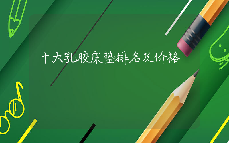 十大乳胶床垫排名及价格