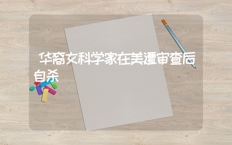 华裔女科学家在美遭审查后自杀