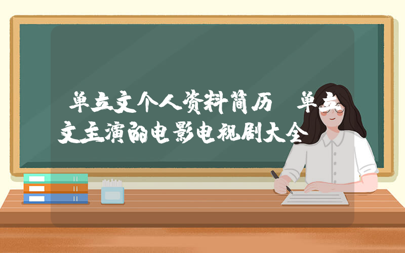单立文个人资料简历，单立文主演的电影电视剧大全
