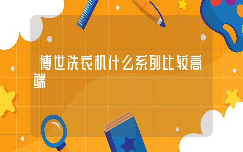 博世洗衣机什么系列比较高端