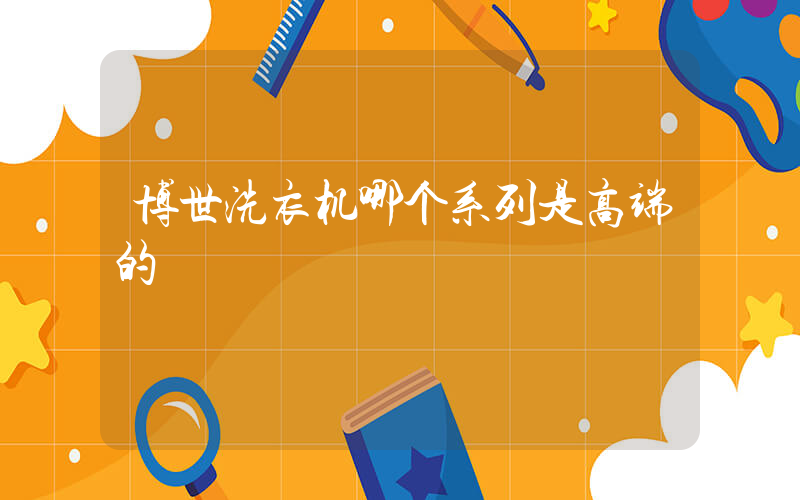 博世洗衣机哪个系列是高端的