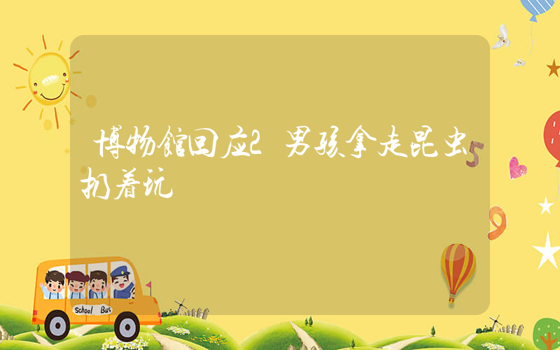 博物馆回应2男孩拿走昆虫扔着玩