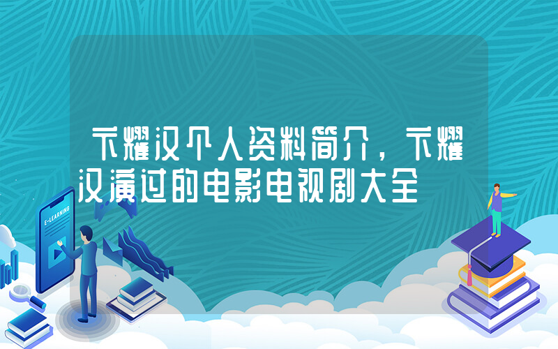 卞耀汉个人资料简介，卞耀汉演过的电影电视剧大全