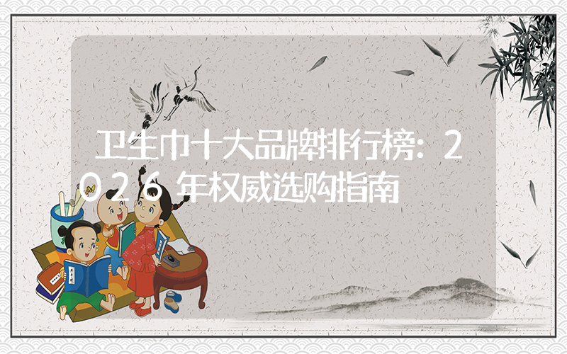 卫生巾十大品牌排行榜：2026年权威选购指南