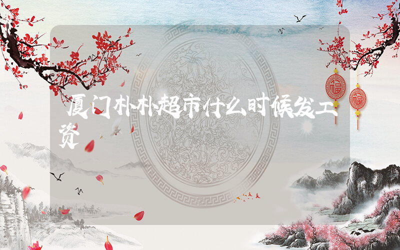 厦门朴朴超市什么时候发工资