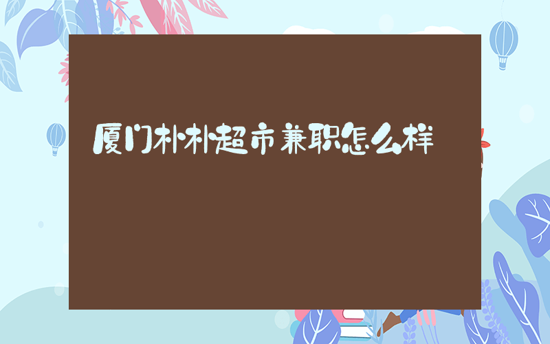厦门朴朴超市兼职怎么样